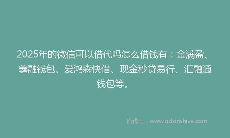 2025年的微信可以借代吗怎么借钱有：金满盈、鑫融钱包、爱鸿森快借、现金秒贷易行、汇融通钱包等。