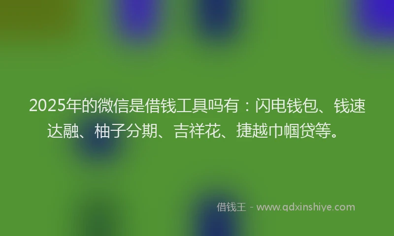 2025年的微信是借钱工具吗有：闪电钱包、钱速达融、柚子分期、吉祥花、捷越巾帼贷等。