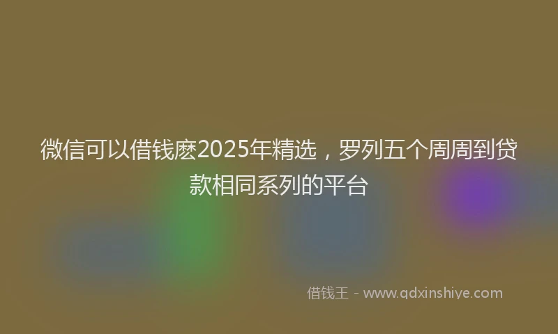 微信可以借钱麽2025年精选，罗列五个周周到贷款相同系列的平台