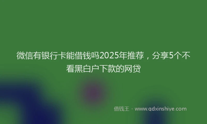 微信有银行卡能借钱吗2025年推荐，分享5个不看黑白户下款的网贷
