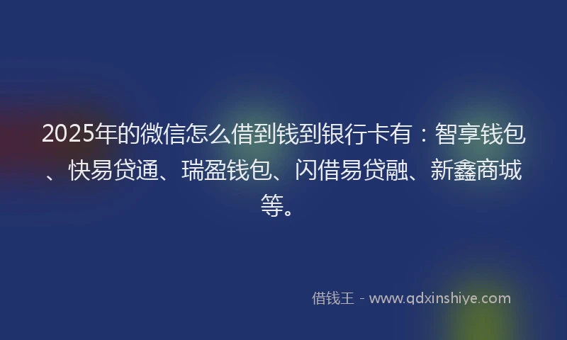 2025年的微信怎么借到钱到银行卡有：智享钱包、快易贷通、瑞盈钱包、闪借易贷融、新鑫商城等。
