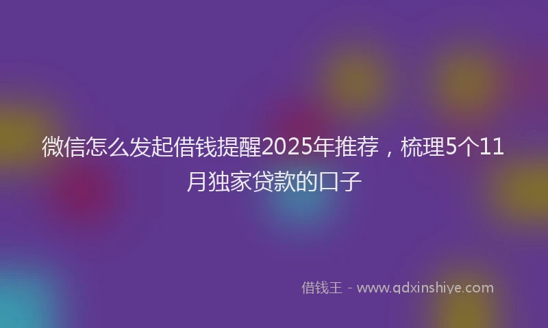 微信怎么发起借钱提醒2025年推荐，梳理5个11月独家贷款的口子