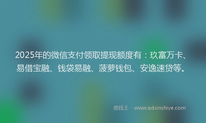 2025年的微信支付领取提现额度有：玖富万卡、易借宝融、钱袋易融、菠萝钱包、安逸速贷等。
