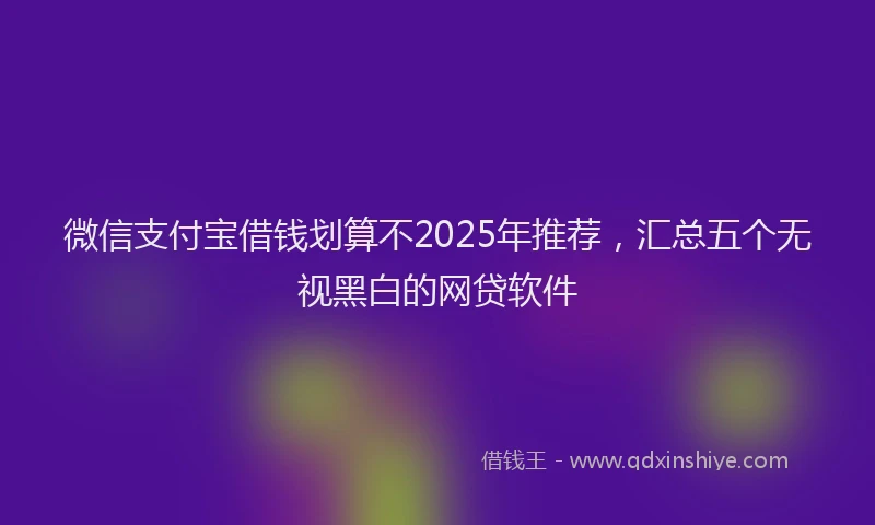 微信支付宝借钱划算不2025年推荐，汇总五个无视黑白的网贷软件