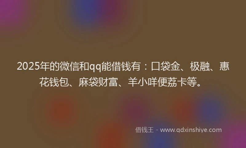 2025年的微信和qq能借钱有：口袋金、极融、惠花钱包、麻袋财富、羊小咩便荔卡等。