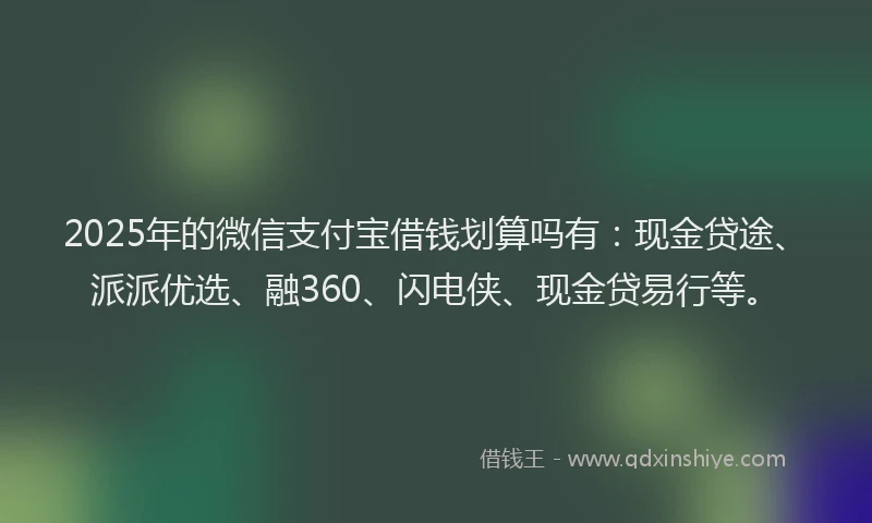 2025年的微信支付宝借钱划算吗有：现金贷途、派派优选、融360、闪电侠、现金贷易行等。