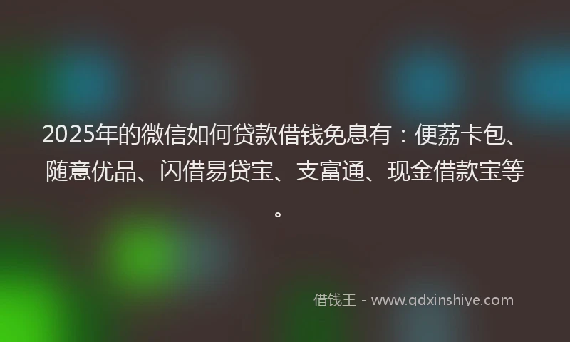 2025年的微信如何贷款借钱免息有：便荔卡包、随意优品、闪借易贷宝、支富通、现金借款宝等。