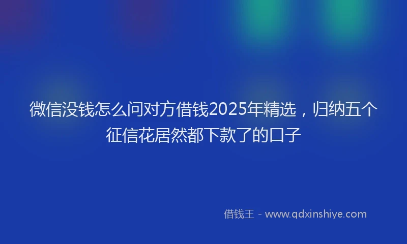 微信没钱怎么问对方借钱2025年精选，归纳五个征信花居然都下款了的口子