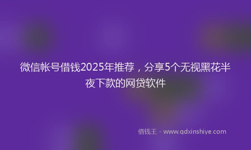 微信帐号借钱2025年推荐，分享5个无视黑花半夜下款的网贷软件