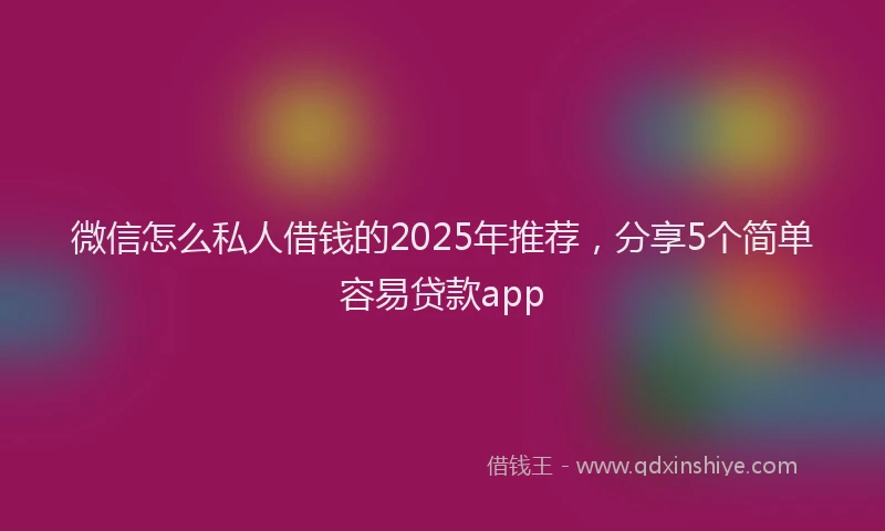 微信怎么私人借钱的2025年推荐，分享5个简单容易贷款app