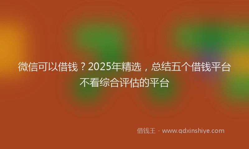 微信可以借钱？2025年精选，总结五个借钱平台不看综合评估的平台