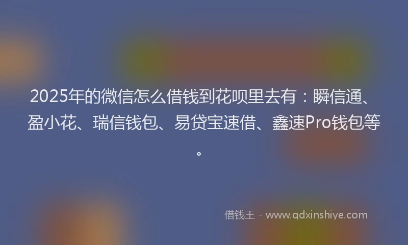 2025年的微信怎么借钱到花呗里去有：瞬信通、盈小花、瑞信钱包、易贷宝速借、鑫速Pro钱包等。