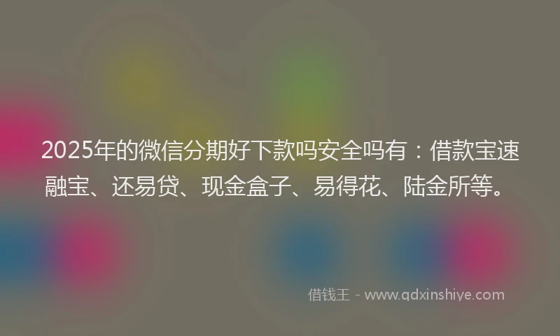 2025年的微信分期好下款吗安全吗有：借款宝速融宝、还易贷、现金盒子、易得花、陆金所等。