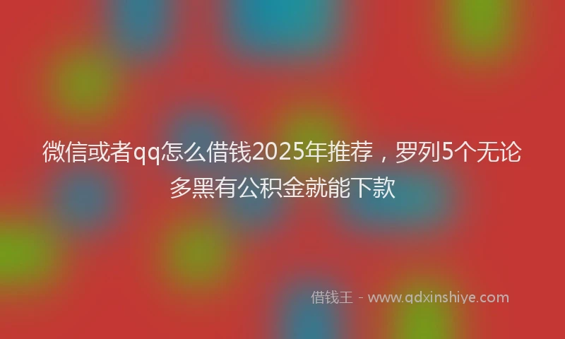 微信或者qq怎么借钱2025年推荐，罗列5个无论多黑有公积金就能下款