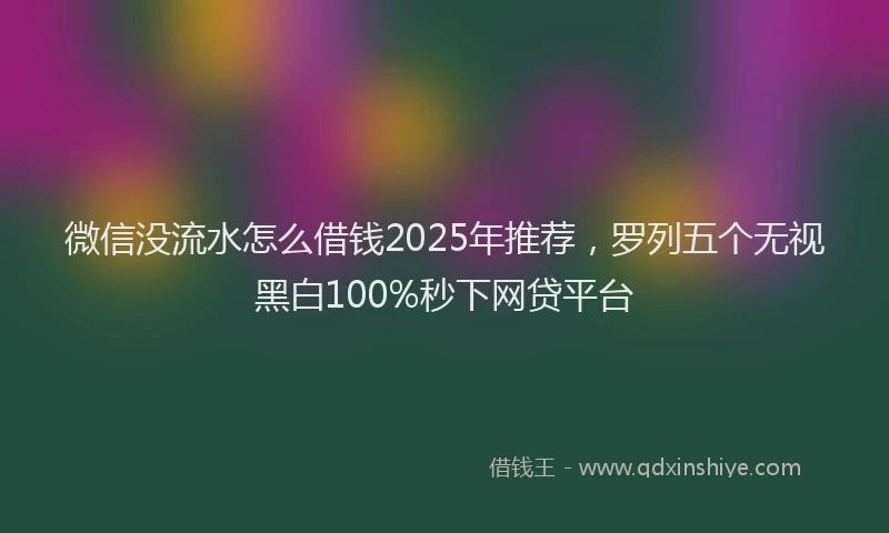 微信没流水怎么借钱2025年推荐，罗列五个无视黑白100%秒下网贷平台