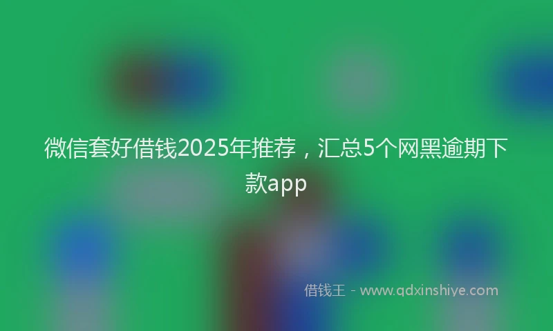 微信套好借钱2025年推荐，汇总5个网黑逾期下款app