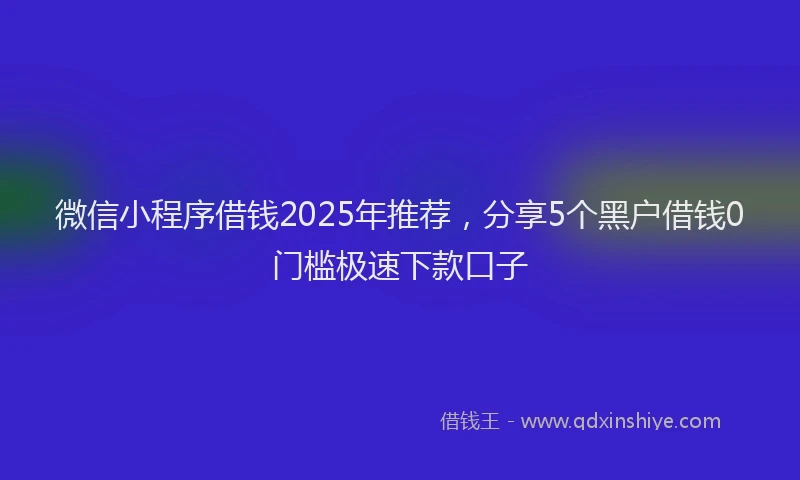 微信小程序借钱2025年推荐，分享5个黑户借钱0门槛极速下款口子