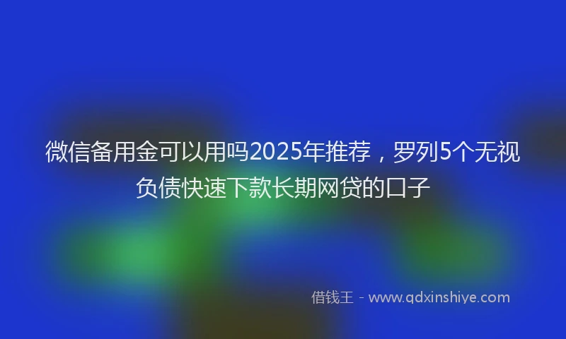 微信备用金可以用吗2025年推荐，罗列5个无视负债快速下款长期网贷的口子