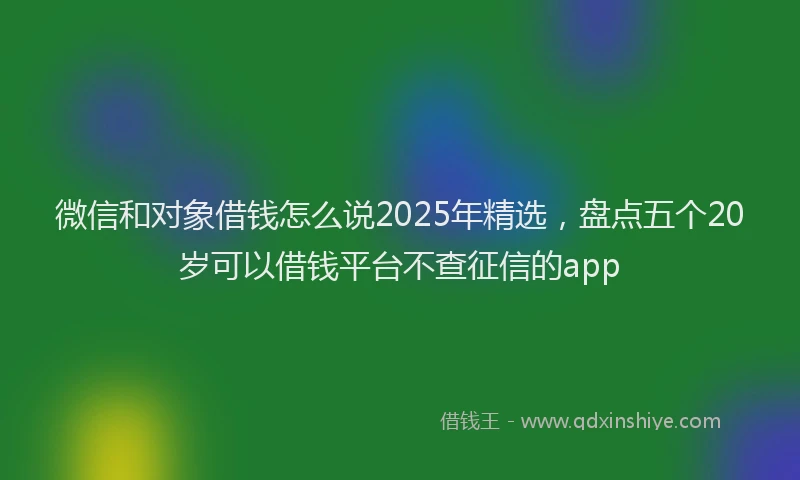 微信和对象借钱怎么说2025年精选，盘点五个20岁可以借钱平台不查征信的app
