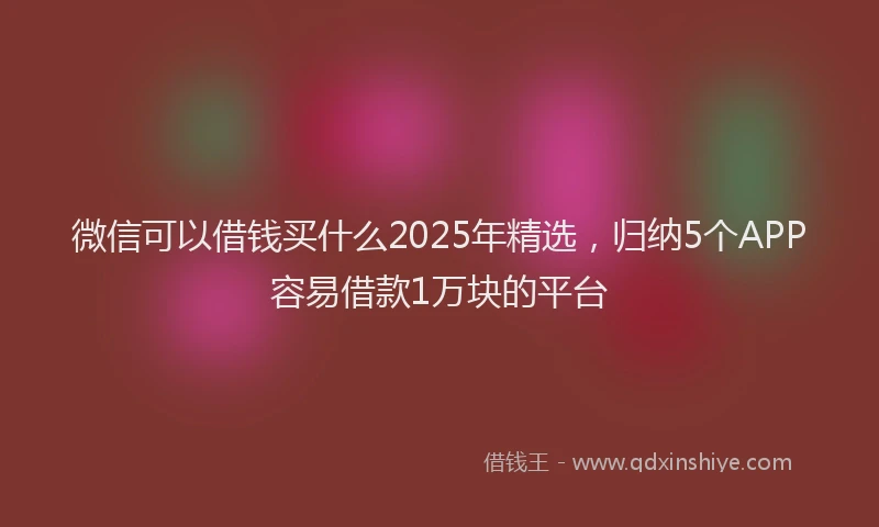 微信可以借钱买什么2025年精选，归纳5个APP容易借款1万块的平台