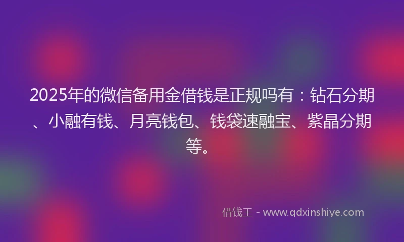 2025年的微信备用金借钱是正规吗有：钻石分期、小融有钱、月亮钱包、钱袋速融宝、紫晶分期等。