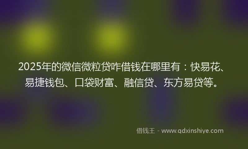 2025年的微信微粒贷咋借钱在哪里有：快易花、易捷钱包、口袋财富、融信贷、东方易贷等。