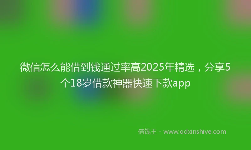 微信怎么能借到钱通过率高2025年精选，分享5个18岁借款神器快速下款app