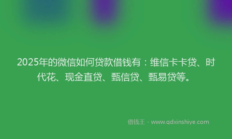 2025年的微信如何贷款借钱有：维信卡卡贷、时代花、现金直贷、甄信贷、甄易贷等。