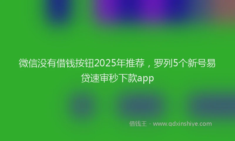 微信没有借钱按钮2025年推荐，罗列5个新号易贷速审秒下款app