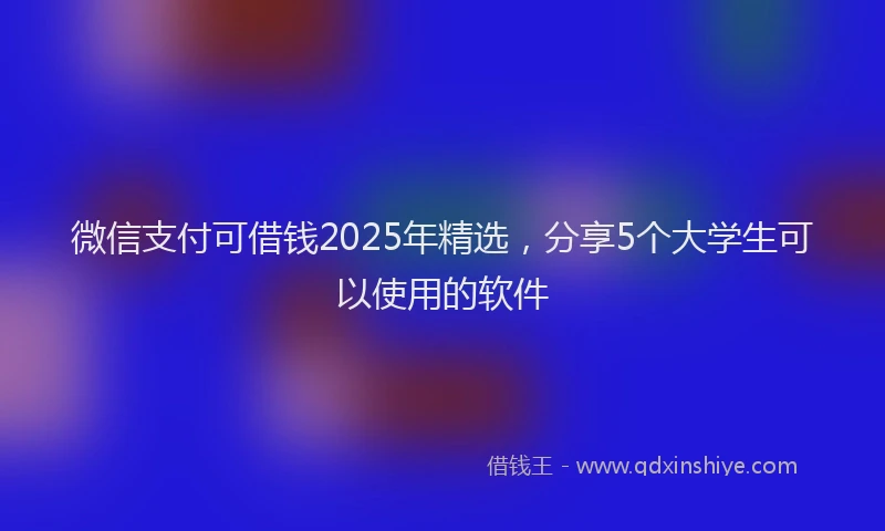 微信支付可借钱2025年精选，分享5个大学生可以使用的软件