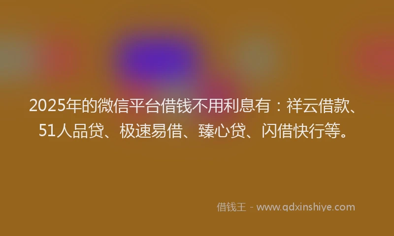 2025年的微信平台借钱不用利息有：祥云借款、51人品贷、极速易借、臻心贷、闪借快行等。
