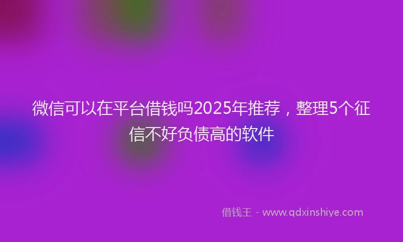 微信可以在平台借钱吗2025年推荐，整理5个征信不好负债高的软件