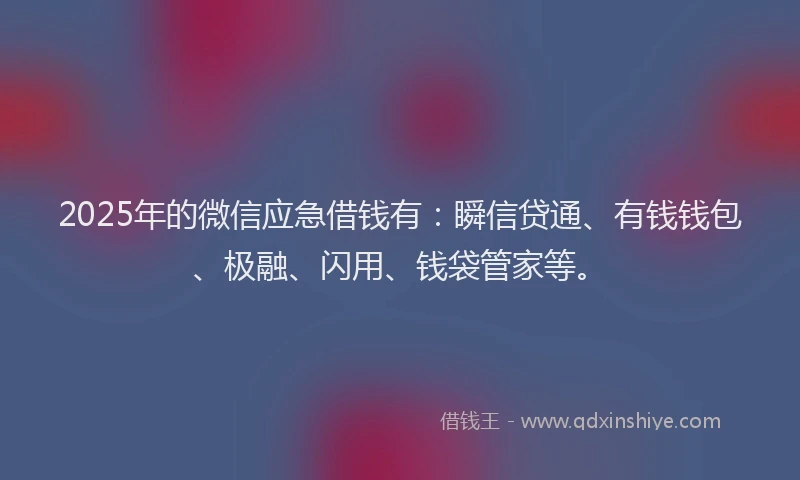 2025年的微信应急借钱有：瞬信贷通、有钱钱包、极融、闪用、钱袋管家等。