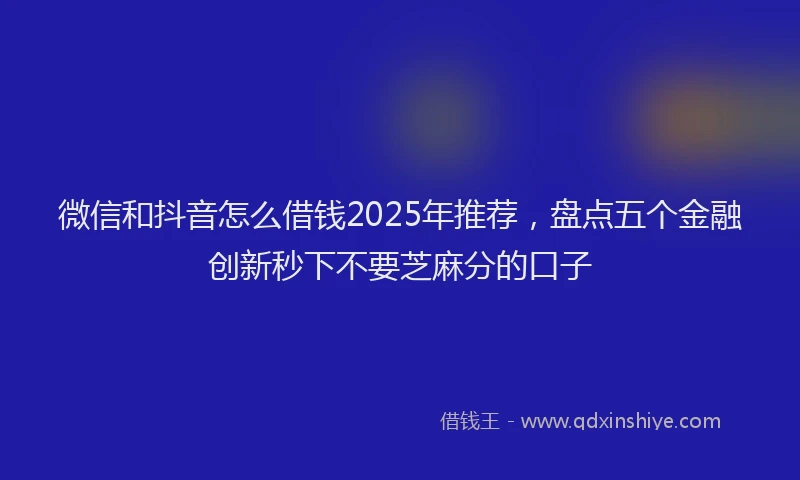 微信和抖音怎么借钱2025年推荐，盘点五个金融创新秒下不要芝麻分的口子