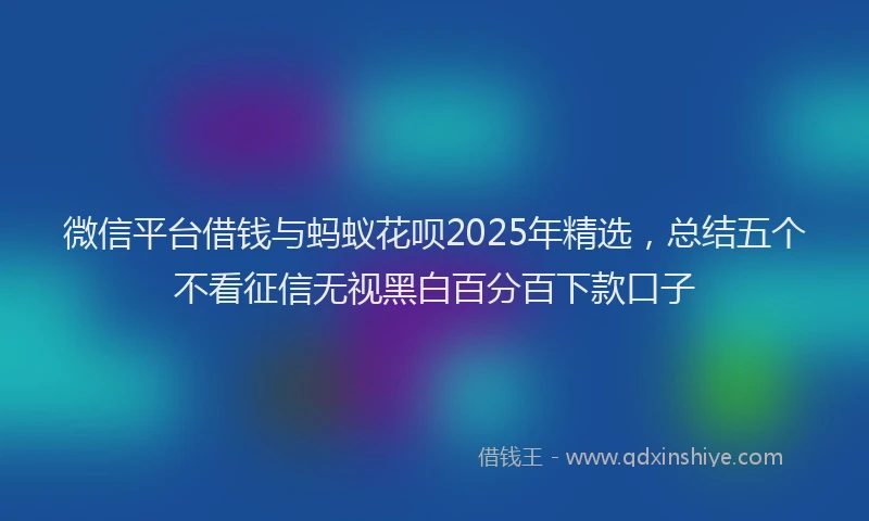 微信平台借钱与蚂蚁花呗2025年精选，总结五个不看征信无视黑白百分百下款口子