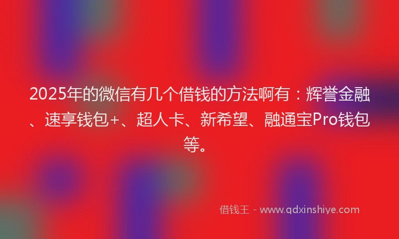 2025年的微信有几个借钱的方法啊有：辉誉金融、速享钱包+、超人卡、新希望、融通宝Pro钱包等。