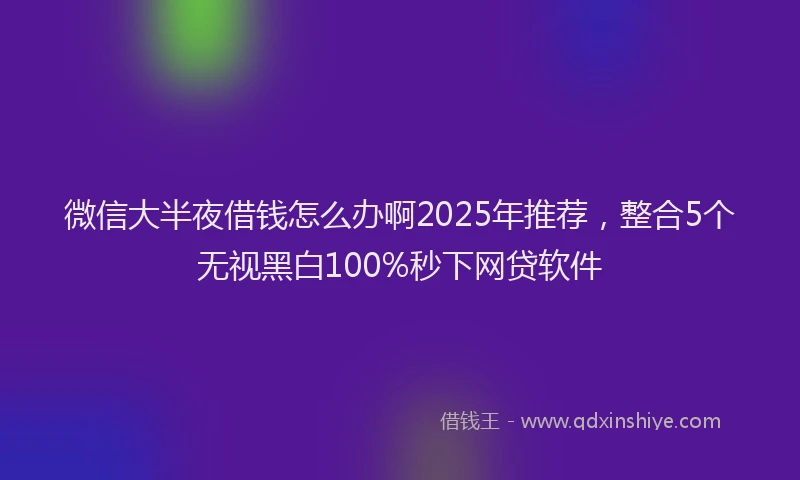 微信大半夜借钱怎么办啊2025年推荐，整合5个无视黑白100%秒下网贷软件