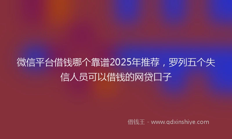 微信平台借钱哪个靠谱2025年推荐，罗列五个失信人员可以借钱的网贷口子