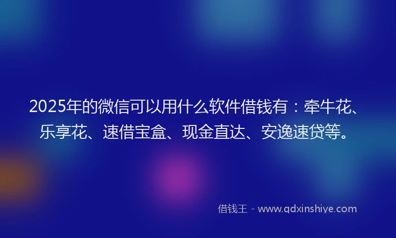 2025年的微信可以用什么软件借钱有：牵牛花、乐享花、速借宝盒、现金直达、安逸速贷等。