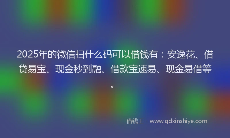 2025年的微信扫什么码可以借钱有：安逸花、借贷易宝、现金秒到融、借款宝速易、现金易借等。