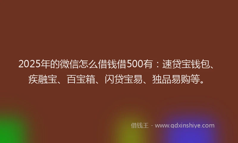 2025年的微信怎么借钱借500有：速贷宝钱包、疾融宝、百宝箱、闪贷宝易、独品易购等。