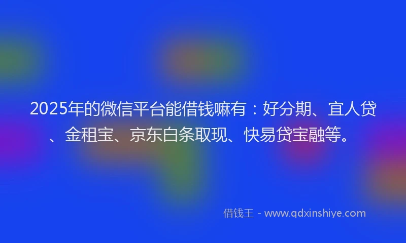 2025年的微信平台能借钱嘛有：好分期、宜人贷、金租宝、京东白条取现、快易贷宝融等。