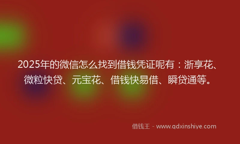 2025年的微信怎么找到借钱凭证呢有：浙享花、微粒快贷、元宝花、借钱快易借、瞬贷通等。