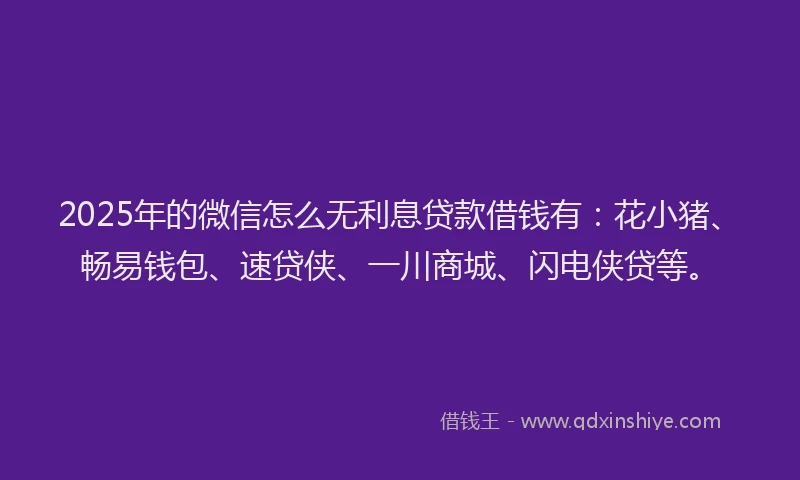 2025年的微信怎么无利息贷款借钱有：花小猪、畅易钱包、速贷侠、一川商城、闪电侠贷等。