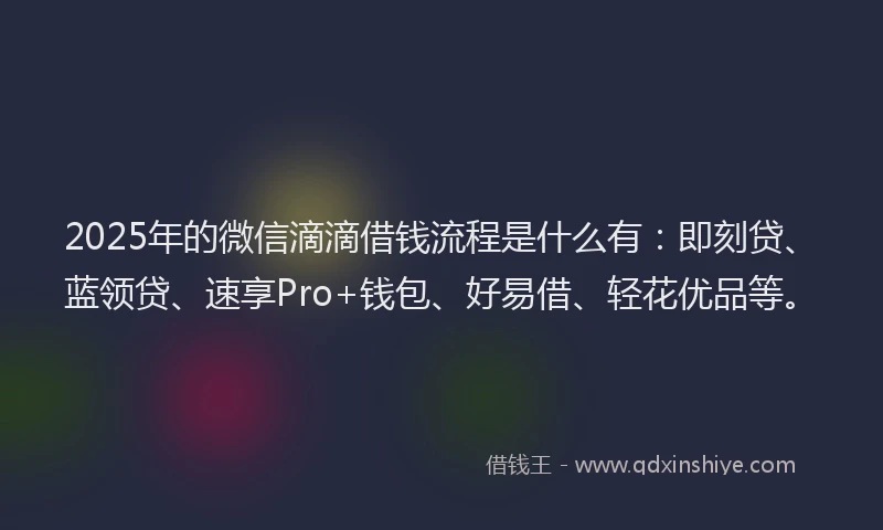2025年的微信滴滴借钱流程是什么有：即刻贷、蓝领贷、速享Pro+钱包、好易借、轻花优品等。