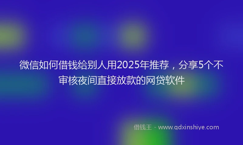 微信如何借钱给别人用2025年推荐，分享5个不审核夜间直接放款的网贷软件