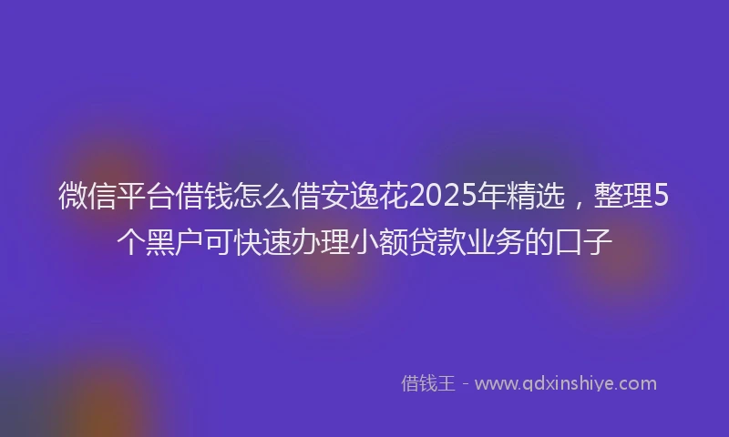 微信平台借钱怎么借安逸花2025年精选，整理5个黑户可快速办理小额贷款业务的口子