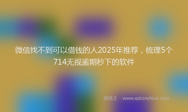 微信找不到可以借钱的人2025年推荐，梳理5个714无视逾期秒下的软件