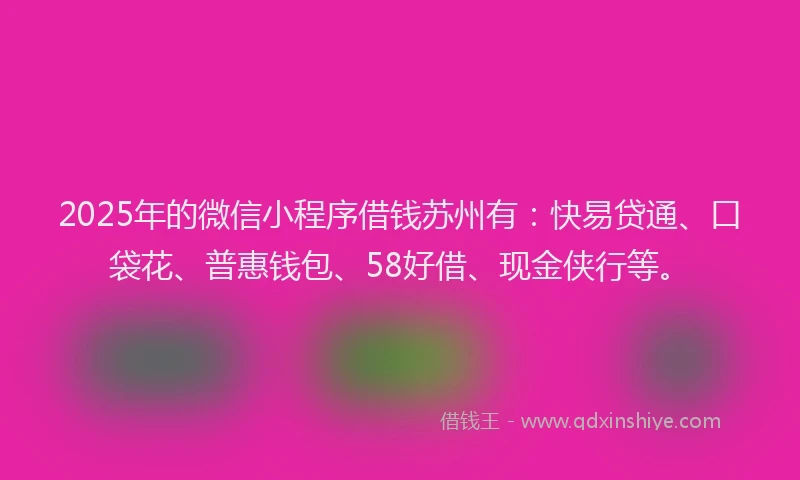2025年的微信小程序借钱苏州有：快易贷通、口袋花、普惠钱包、58好借、现金侠行等。