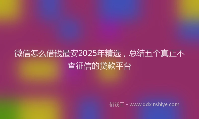 微信怎么借钱最安2025年精选，总结五个真正不查征信的贷款平台